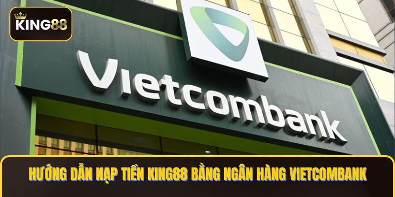 Chi Tiết Cách nạp Tiền King88 Bằng Ngân Hàng Vietcombank 1 nạp tiền KING88 bằng ngân hàng Vietcombank